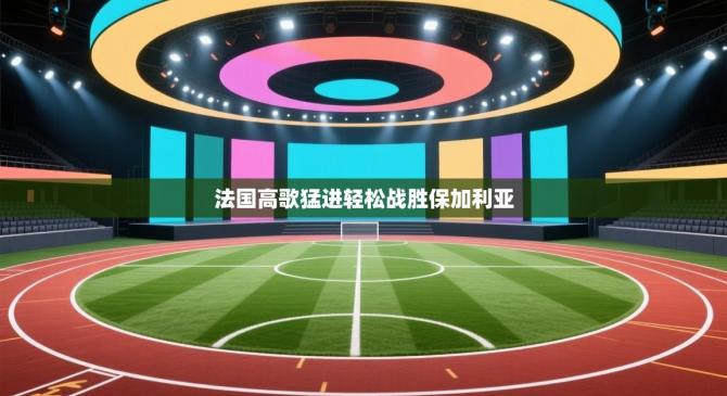 法国高歌猛进轻松战胜保加利亚